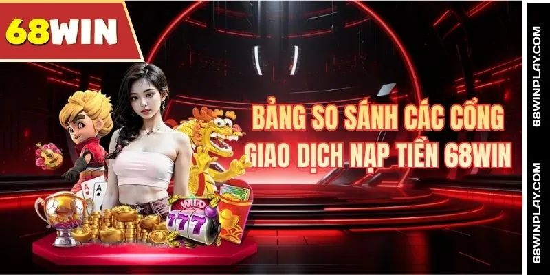 Bảng so sánh các cổng giao dịch nạp tiền 68WIN