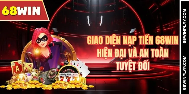 Giao diện nạp tiền 68WIN hiện đại và an toàn tuyệt đối